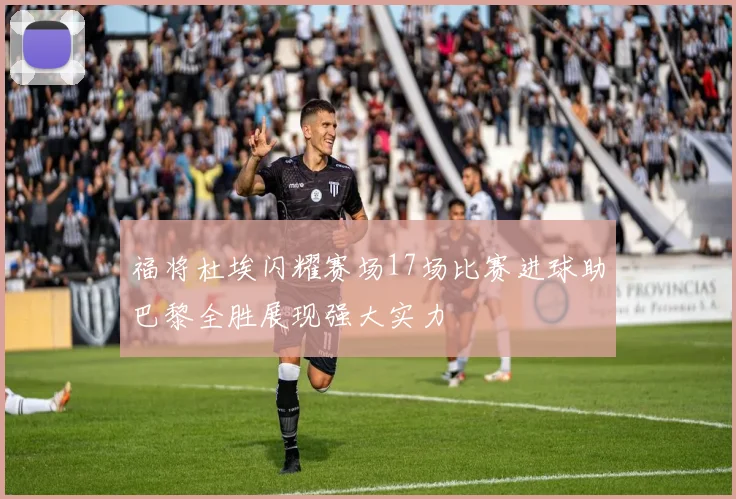 福将杜埃闪耀赛场17场比赛进球助巴黎全胜展现强大实力