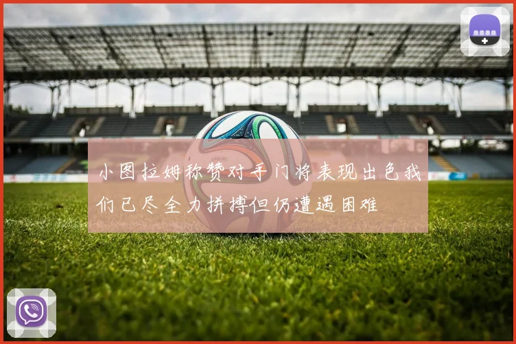 小图拉姆称赞对手门将表现出色我们已尽全力拼搏但仍遭遇困难