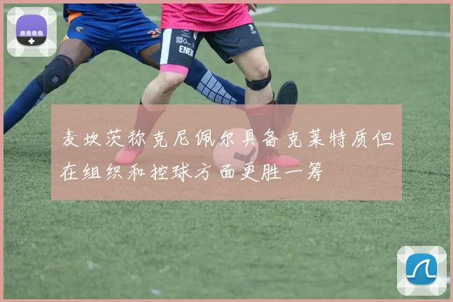 麦坎茨称克尼佩尔具备克莱特质但在组织和控球方面更胜一筹