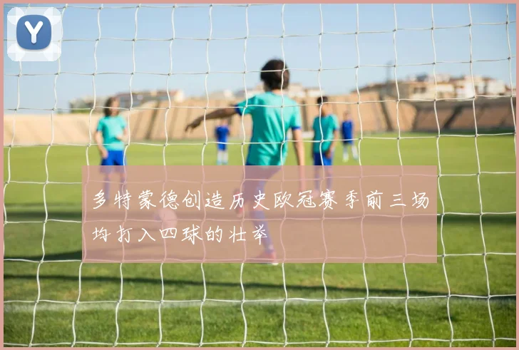 多特蒙德创造历史欧冠赛季前三场均打入四球的壮举