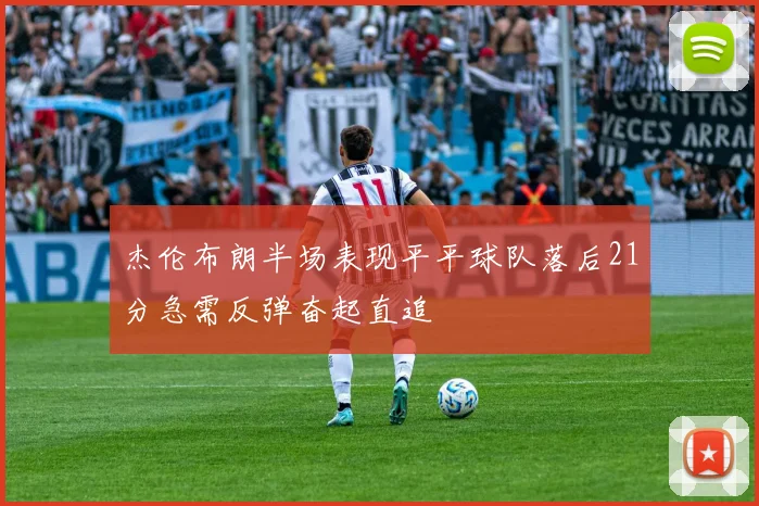 杰伦布朗半场表现平平球队落后21分急需反弹奋起直追