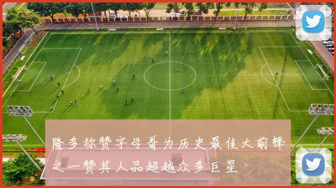 隆多称赞字母哥为历史最佳大前锋之一赞其人品超越众多巨星