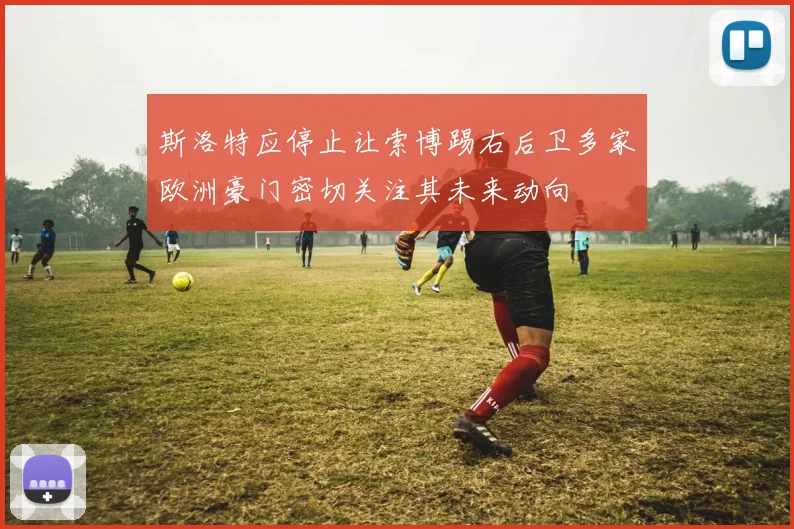 斯洛特应停止让索博踢右后卫多家欧洲豪门密切关注其未来动向