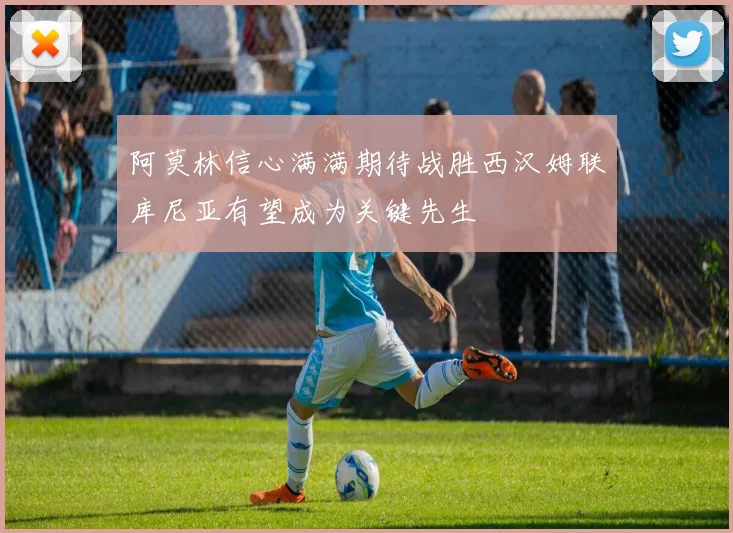 阿莫林信心满满期待战胜西汉姆联库尼亚有望成为关键先生