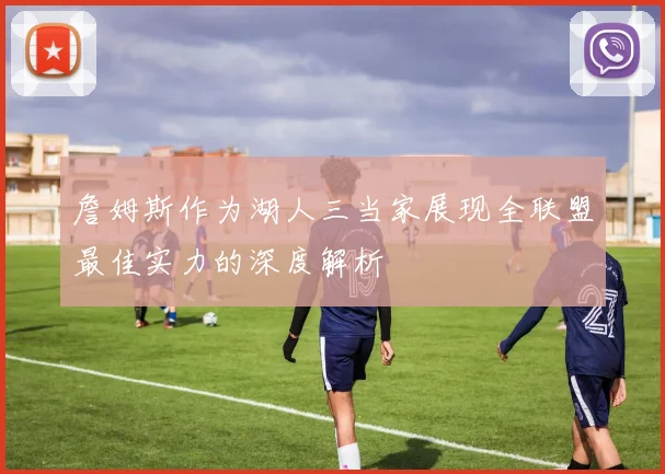詹姆斯作为湖人三当家展现全联盟最佳实力的深度解析