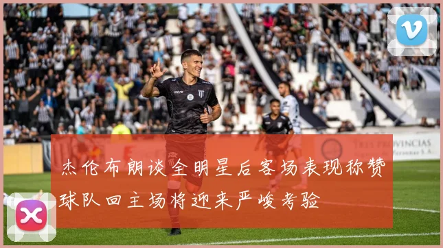 杰伦布朗谈全明星后客场表现称赞球队回主场将迎来严峻考验