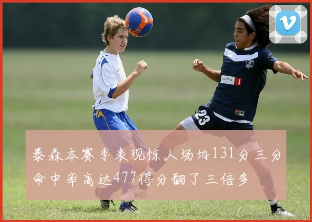 泰森本赛季表现惊人场均131分三分命中率高达477得分翻了三倍多