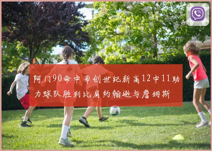 阿门90命中率创世纪新高12中11助力球队胜利比肩约翰逊与詹姆斯