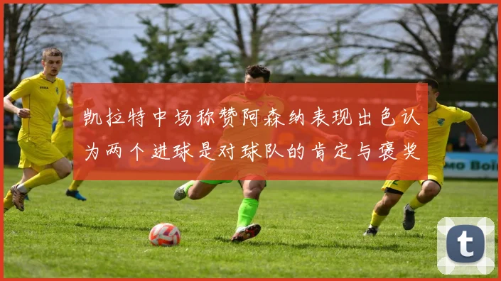 凯拉特中场称赞阿森纳表现出色认为两个进球是对球队的肯定与褒奖