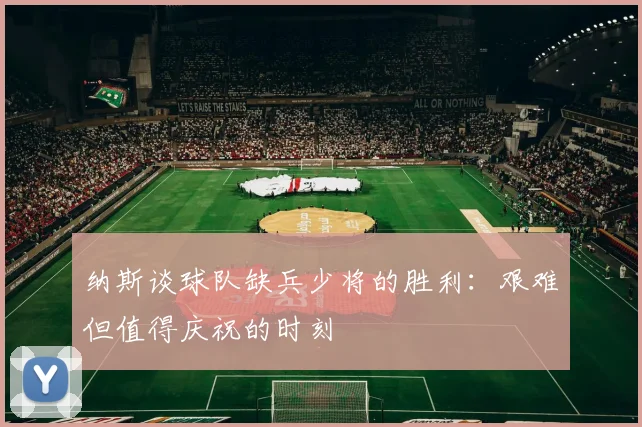 纳斯谈球队缺兵少将的胜利：艰难但值得庆祝的时刻