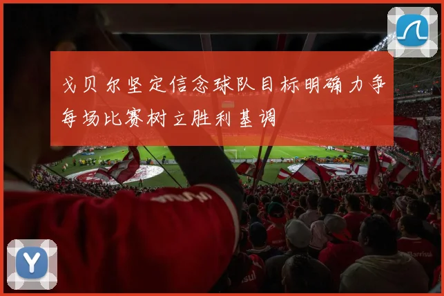 戈贝尔坚定信念球队目标明确力争每场比赛树立胜利基调