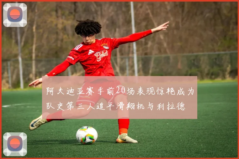 阿夫迪亚赛季前20场表现惊艳成为队史第三人追平滑翔机与利拉德