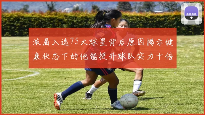 浓眉入选75大球星背后原因揭示健康状态下的他能提升球队实力十倍