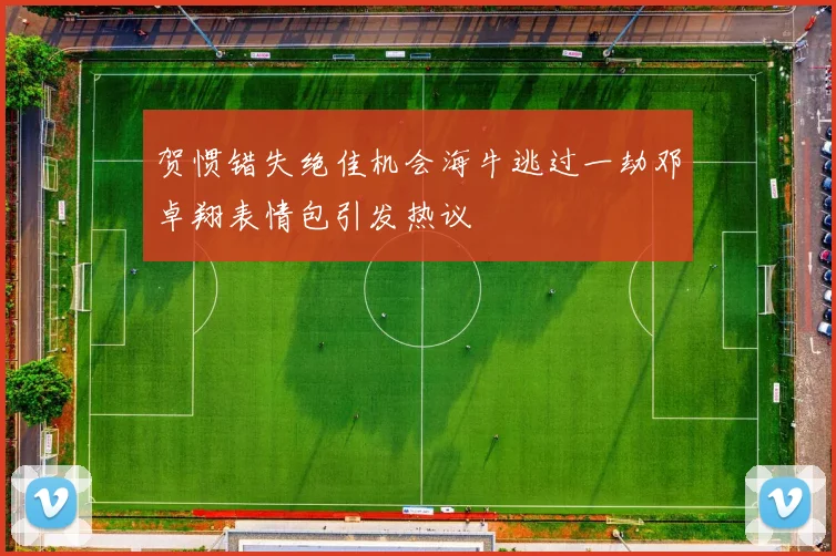 贺惯错失绝佳机会海牛逃过一劫邓卓翔表情包引发热议