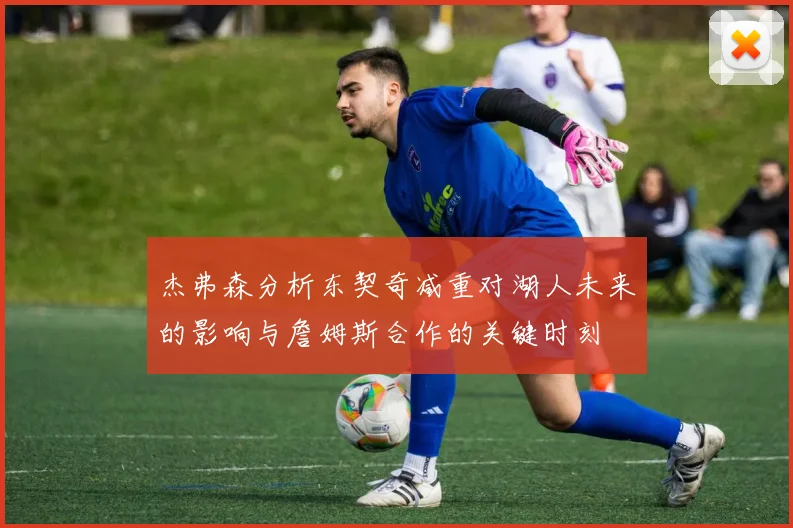 杰弗森分析东契奇减重对湖人未来的影响与詹姆斯合作的关键时刻