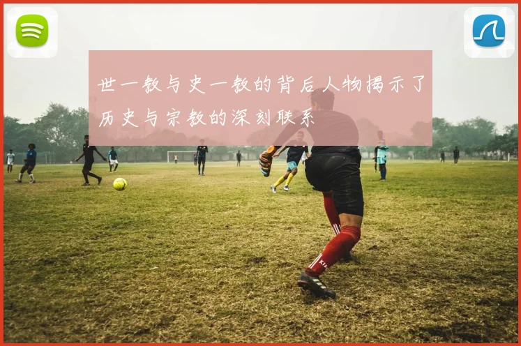 世一教与史一教的背后人物揭示了历史与宗教的深刻联系