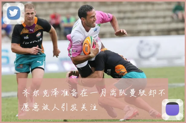 齐尔克泽准备在一月离队曼联却不愿意放人引发关注
