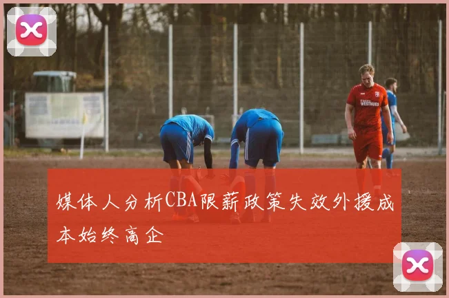 媒体人分析CBA限薪政策失效外援成本始终高企