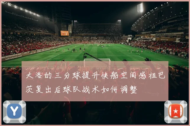 大洛的三分球提升快船空间感祖巴茨复出后球队战术如何调整