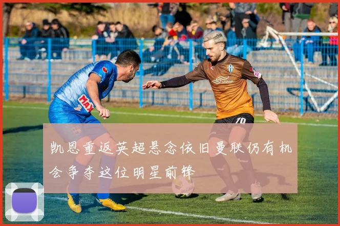 凯恩重返英超悬念依旧曼联仍有机会争夺这位明星前锋