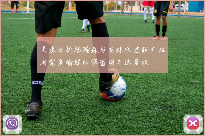 美媒分析杨瀚森与克林根差距开拓者需多输球以保留明年选秀权