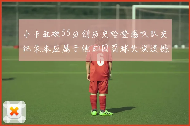 小卡狂砍55分创历史哈登感叹队史纪录本应属于他却因罚球失误遗憾错失