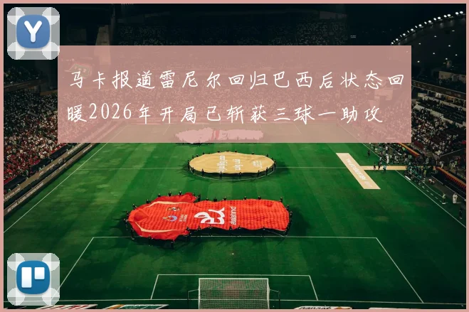 马卡报道雷尼尔回归巴西后状态回暖2026年开局已斩获三球一助攻