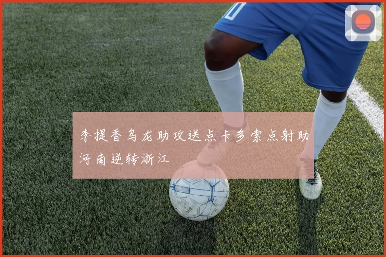 李提香乌龙助攻送点卡多索点射助河南逆转浙江