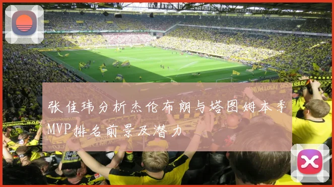 张佳玮分析杰伦布朗与塔图姆本季MVP排名前景及潜力