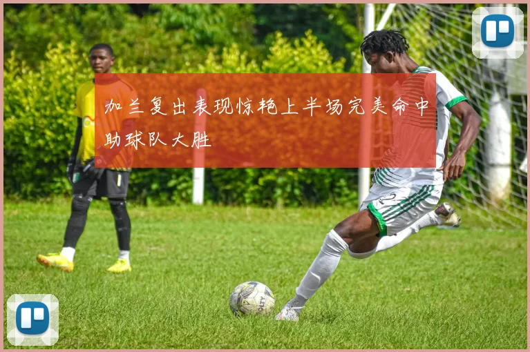 加兰复出表现惊艳上半场完美命中助球队大胜