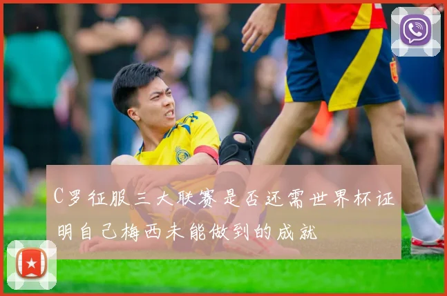 C罗征服三大联赛是否还需世界杯证明自己梅西未能做到的成就