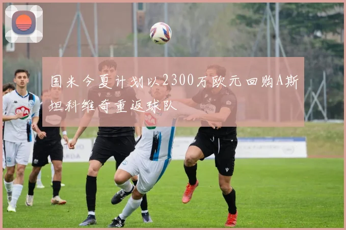 国米今夏计划以2300万欧元回购A斯坦科维奇重返球队