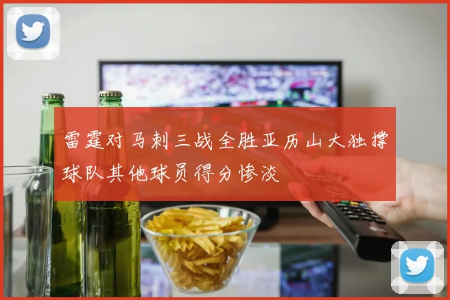 雷霆对马刺三战全胜亚历山大独撑球队其他球员得分惨淡